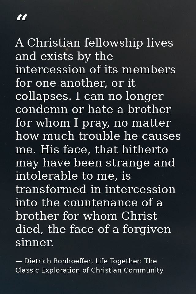 A Christian fellowship lives and exists by the intercession of its members for one another, or it collapses. I can no lo — Dietrich Bonhoeffer, Life Together: The Classic Exploration of Christian Community