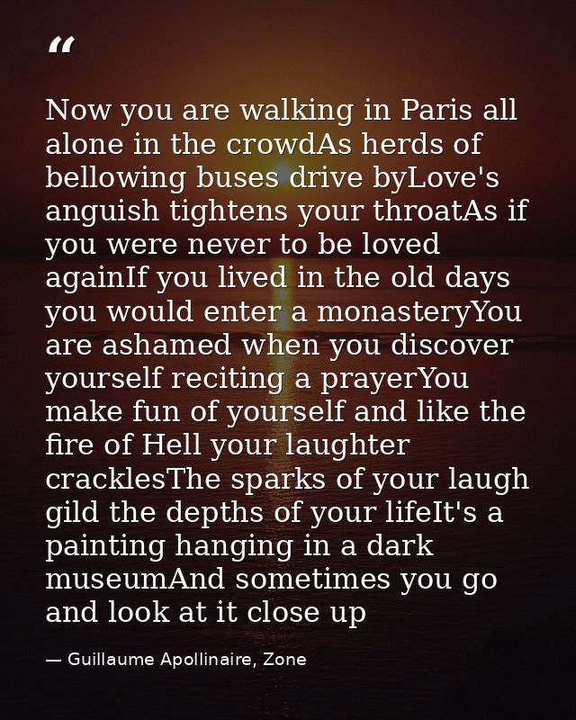 Now you are walking in Paris all alone in the crowdAs herds of bellowing buses drive byLove's anguish tightens your thro — Guillaume Apollinaire, Zone