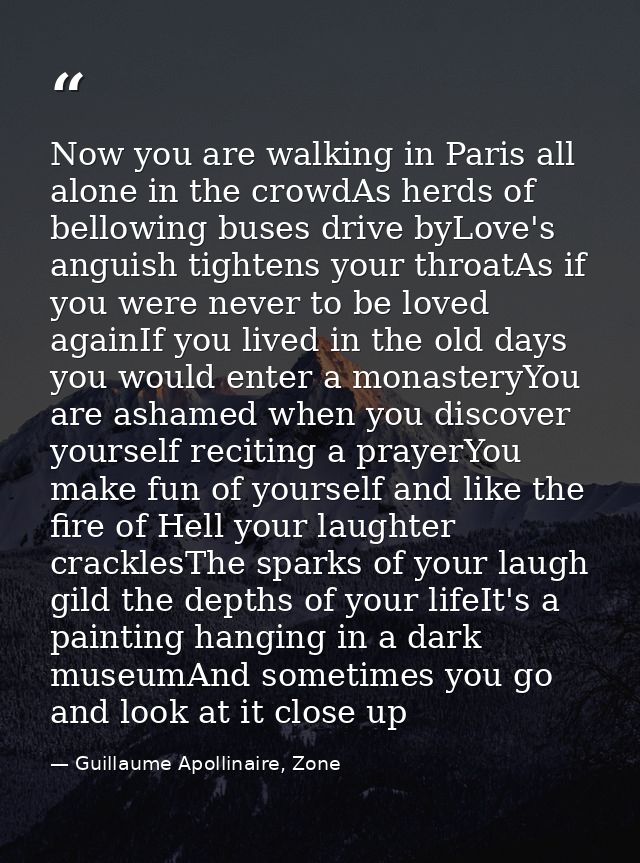 Now you are walking in Paris all alone in the crowdAs herds of bellowing buses drive byLove's anguish tightens your thro — Guillaume Apollinaire, Zone