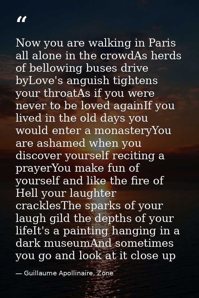 Now you are walking in Paris all alone in the crowdAs herds of bellowing buses drive byLove's anguish tightens your thro — Guillaume Apollinaire, Zone
