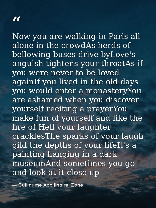 Now you are walking in Paris all alone in the crowdAs herds of bellowing buses drive byLove's anguish tightens your thro — Guillaume Apollinaire, Zone