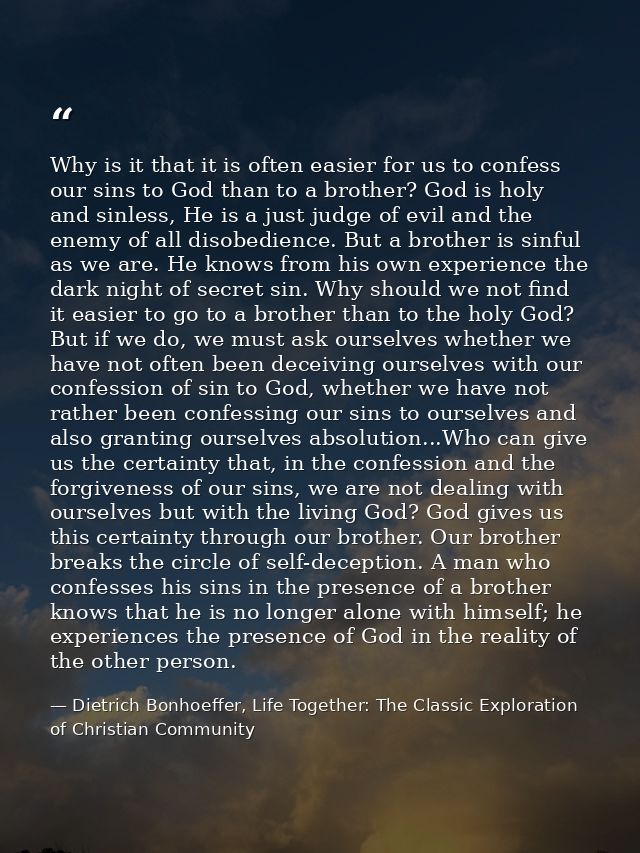 Why is it that it is often easier for us to confess our sins to God than to a brother? God is holy and sinless, He is a  — Dietrich Bonhoeffer, Life Together: The Classic Exploration of Christian Community