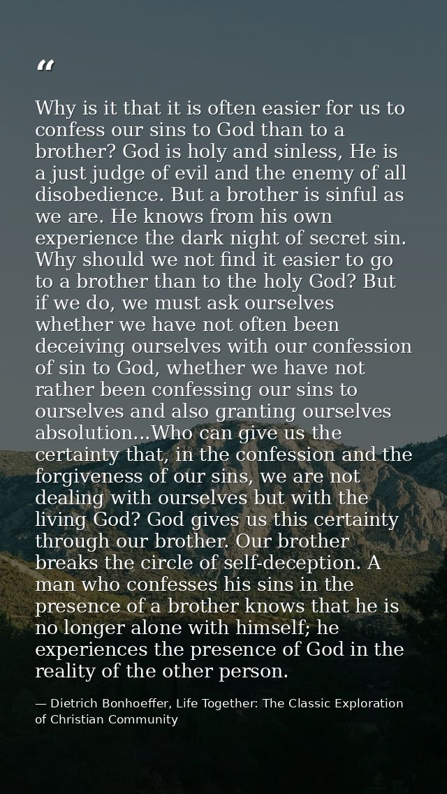 Why is it that it is often easier for us to confess our sins to God than to a brother? God is holy and sinless, He is a  — Dietrich Bonhoeffer, Life Together: The Classic Exploration of Christian Community
