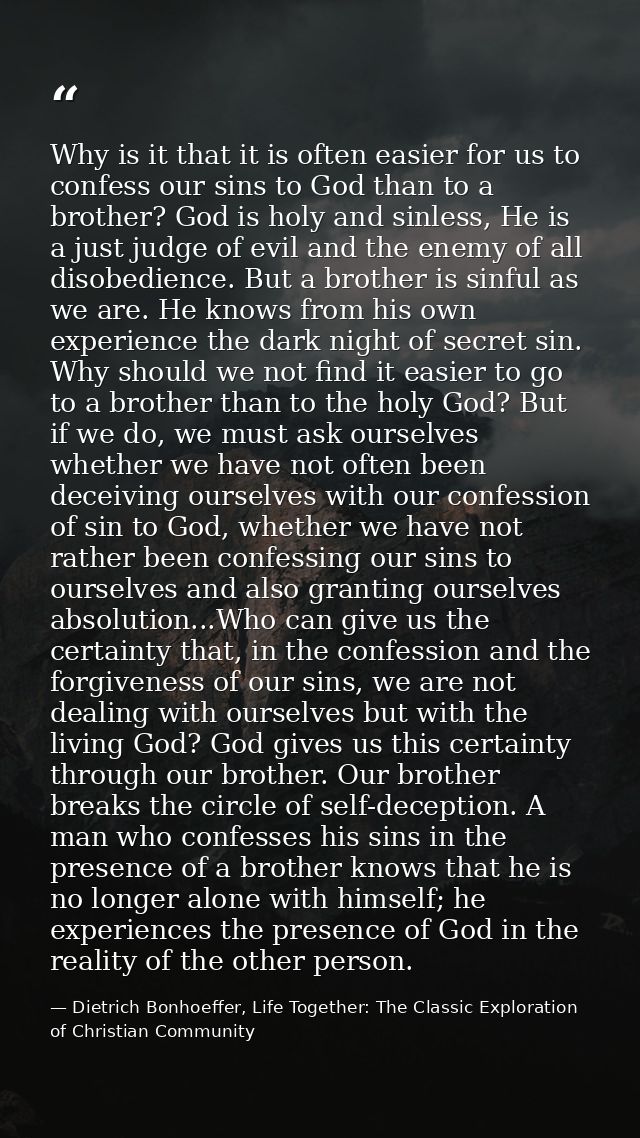 Why is it that it is often easier for us to confess our sins to God than to a brother? God is holy and sinless, He is a  — Dietrich Bonhoeffer, Life Together: The Classic Exploration of Christian Community