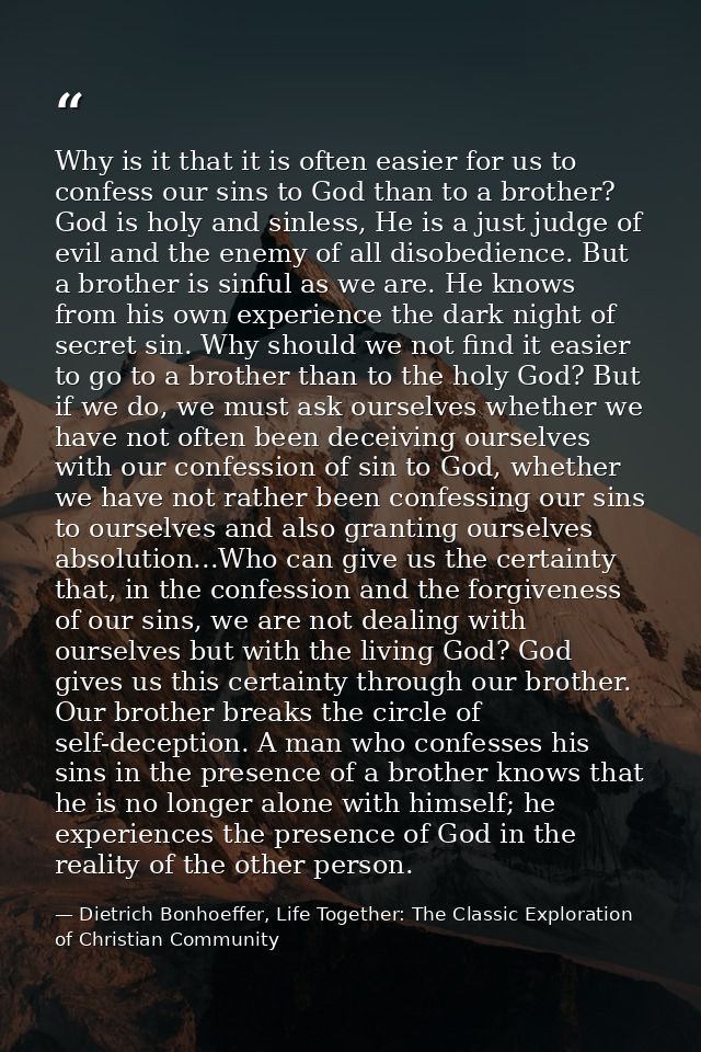 Why is it that it is often easier for us to confess our sins to God than to a brother? God is holy and sinless, He is a  — Dietrich Bonhoeffer, Life Together: The Classic Exploration of Christian Community