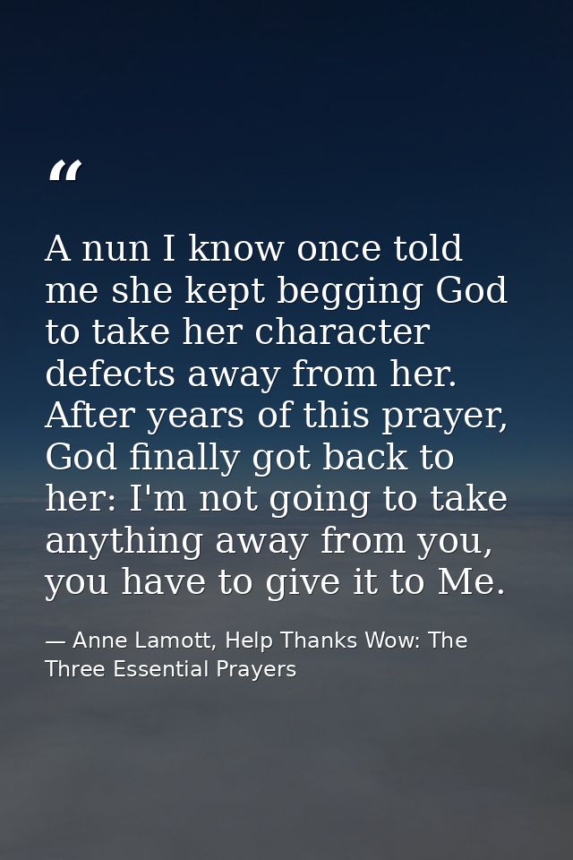 A nun I know once told me she kept begging God to take her character defects away from her. After years of this prayer,  — Anne Lamott, Help Thanks Wow: The Three Essential Prayers