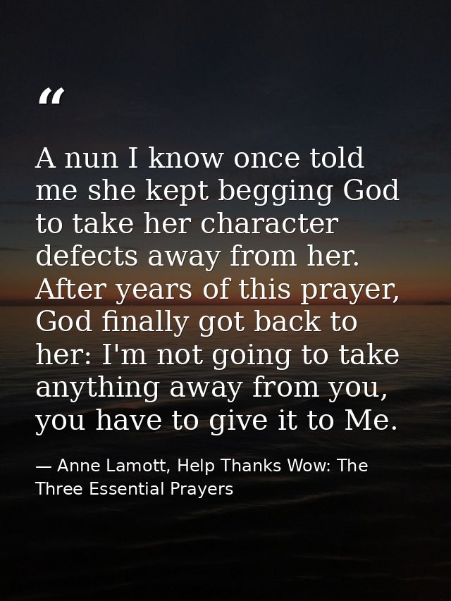 A nun I know once told me she kept begging God to take her character defects away from her. After years of this prayer,  — Anne Lamott, Help Thanks Wow: The Three Essential Prayers