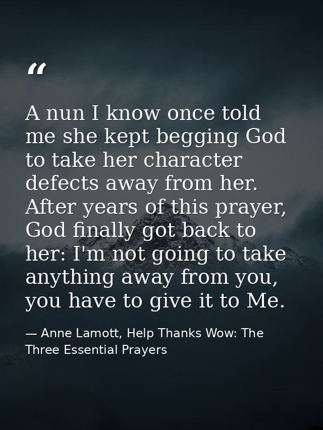 A nun I know once told me she kept begging God to take her character defects away from her. After years of this prayer,  — Anne Lamott, Help Thanks Wow: The Three Essential Prayers