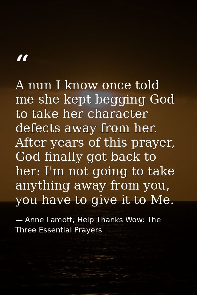 A nun I know once told me she kept begging God to take her character defects away from her. After years of this prayer,  — Anne Lamott, Help Thanks Wow: The Three Essential Prayers