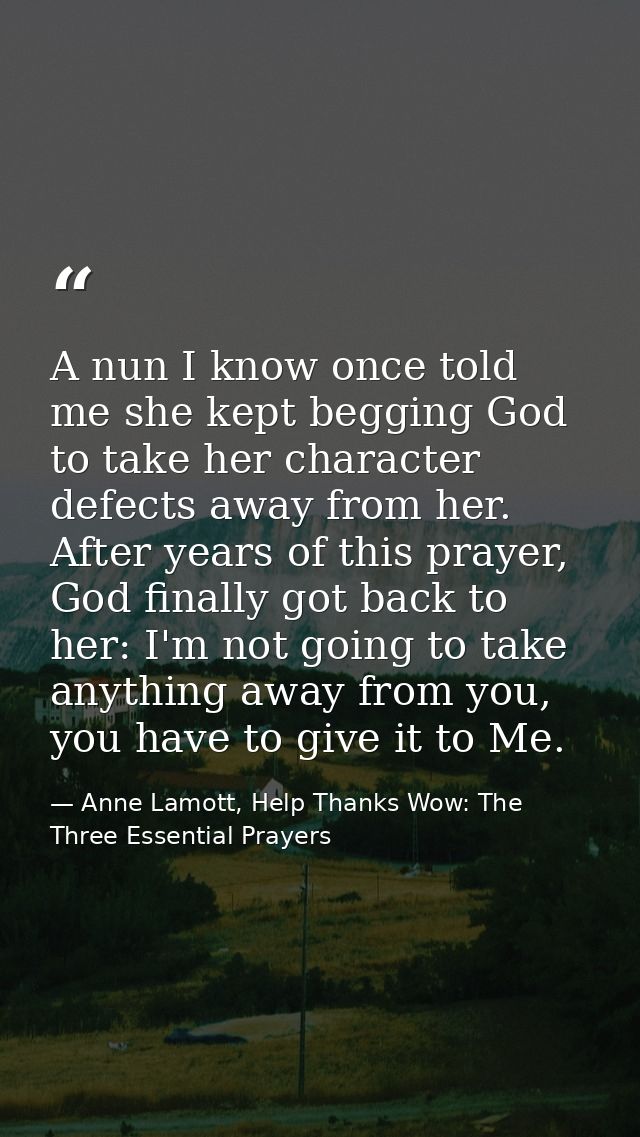 A nun I know once told me she kept begging God to take her character defects away from her. After years of this prayer,  — Anne Lamott, Help Thanks Wow: The Three Essential Prayers