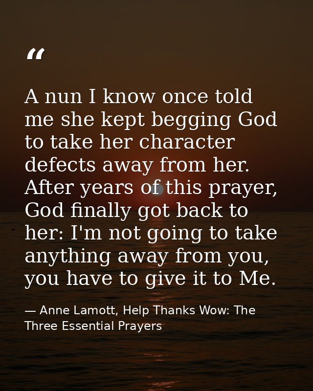 A nun I know once told me she kept begging God to take her character defects away from her. After years of this prayer,  — Anne Lamott, Help Thanks Wow: The Three Essential Prayers