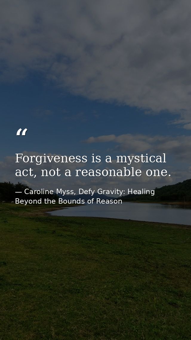Forgiveness is a mystical act, not a reasonable one. — Caroline Myss, Defy Gravity: Healing Beyond the Bounds of Reason