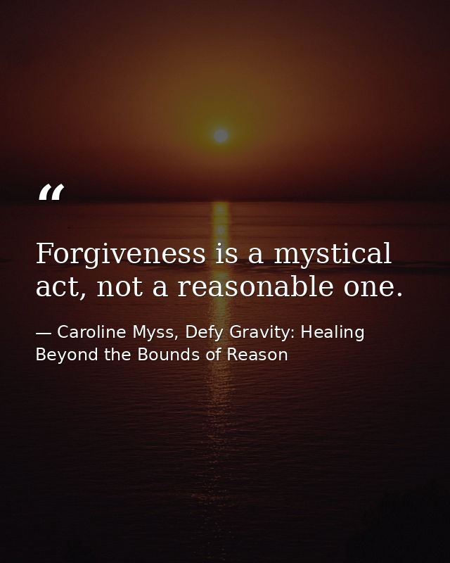 Forgiveness is a mystical act, not a reasonable one. — Caroline Myss, Defy Gravity: Healing Beyond the Bounds of Reason