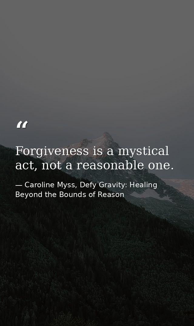 Forgiveness is a mystical act, not a reasonable one. — Caroline Myss, Defy Gravity: Healing Beyond the Bounds of Reason