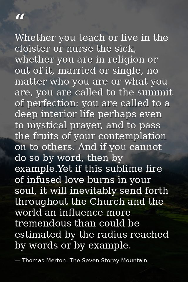 Whether you teach or live in the cloister or nurse the sick, whether you are in religion or out of it, married or single — Thomas Merton, The Seven Storey Mountain