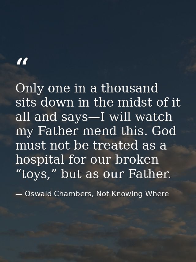Only one in a thousand sits down in the midst of it all and says—I will watch my Father mend this. God must not be treat — Oswald Chambers, Not Knowing Where