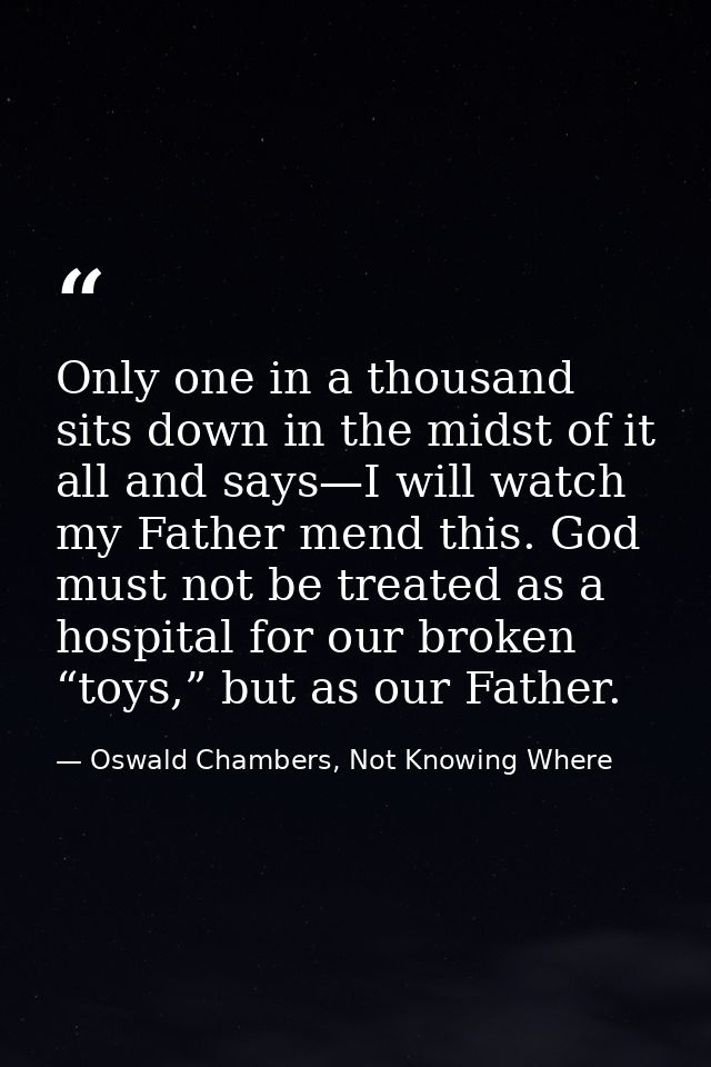 Only one in a thousand sits down in the midst of it all and says—I will watch my Father mend this. God must not be treat — Oswald Chambers, Not Knowing Where