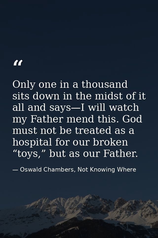 Only one in a thousand sits down in the midst of it all and says—I will watch my Father mend this. God must not be treat — Oswald Chambers, Not Knowing Where