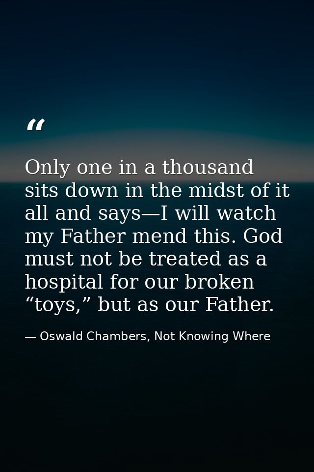 Only one in a thousand sits down in the midst of it all and says—I will watch my Father mend this. God must not be treat — Oswald Chambers, Not Knowing Where