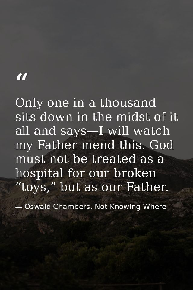 Only one in a thousand sits down in the midst of it all and says—I will watch my Father mend this. God must not be treat — Oswald Chambers, Not Knowing Where