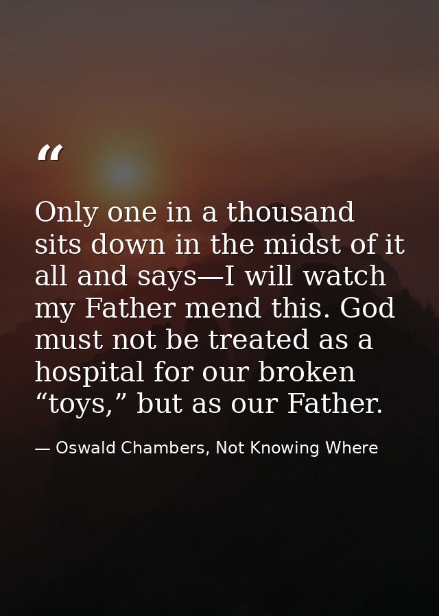 Only one in a thousand sits down in the midst of it all and says—I will watch my Father mend this. God must not be treat — Oswald Chambers, Not Knowing Where