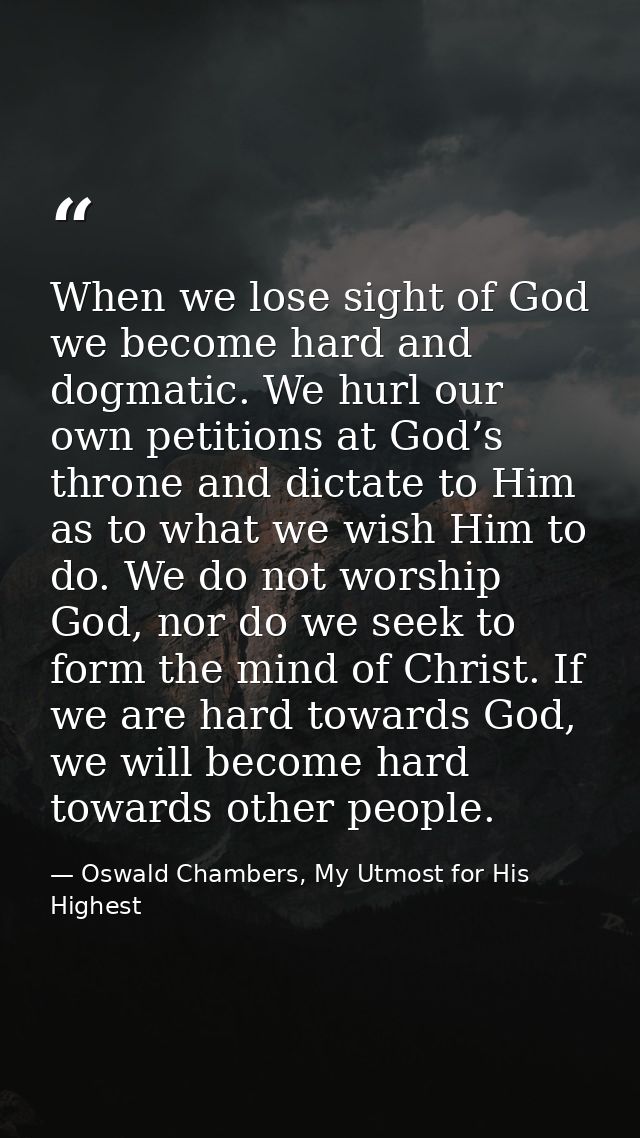 When we lose sight of God we become hard and dogmatic. We hurl our own petitions at God’s throne and dictate to Him as t — Oswald Chambers, My Utmost for His Highest