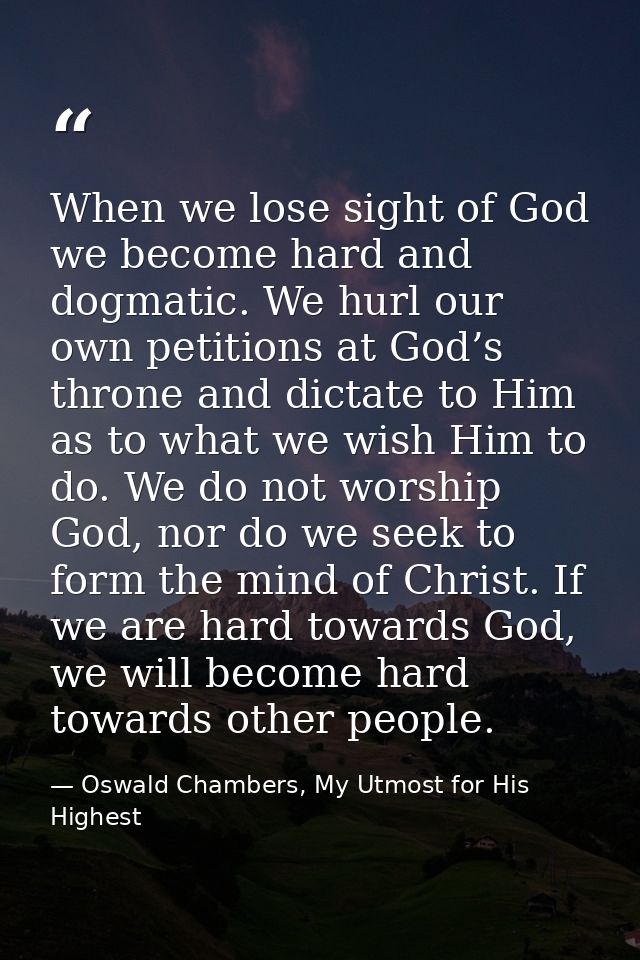 When we lose sight of God we become hard and dogmatic. We hurl our own petitions at God’s throne and dictate to Him as t — Oswald Chambers, My Utmost for His Highest