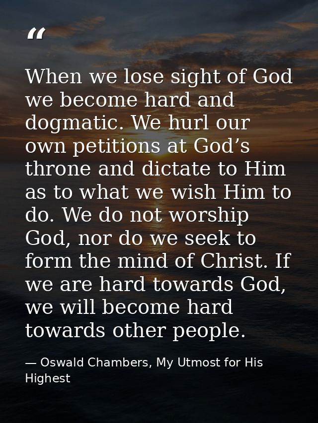 When we lose sight of God we become hard and dogmatic. We hurl our own petitions at God’s throne and dictate to Him as t — Oswald Chambers, My Utmost for His Highest