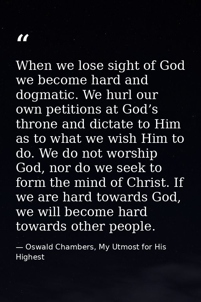 When we lose sight of God we become hard and dogmatic. We hurl our own petitions at God’s throne and dictate to Him as t — Oswald Chambers, My Utmost for His Highest
