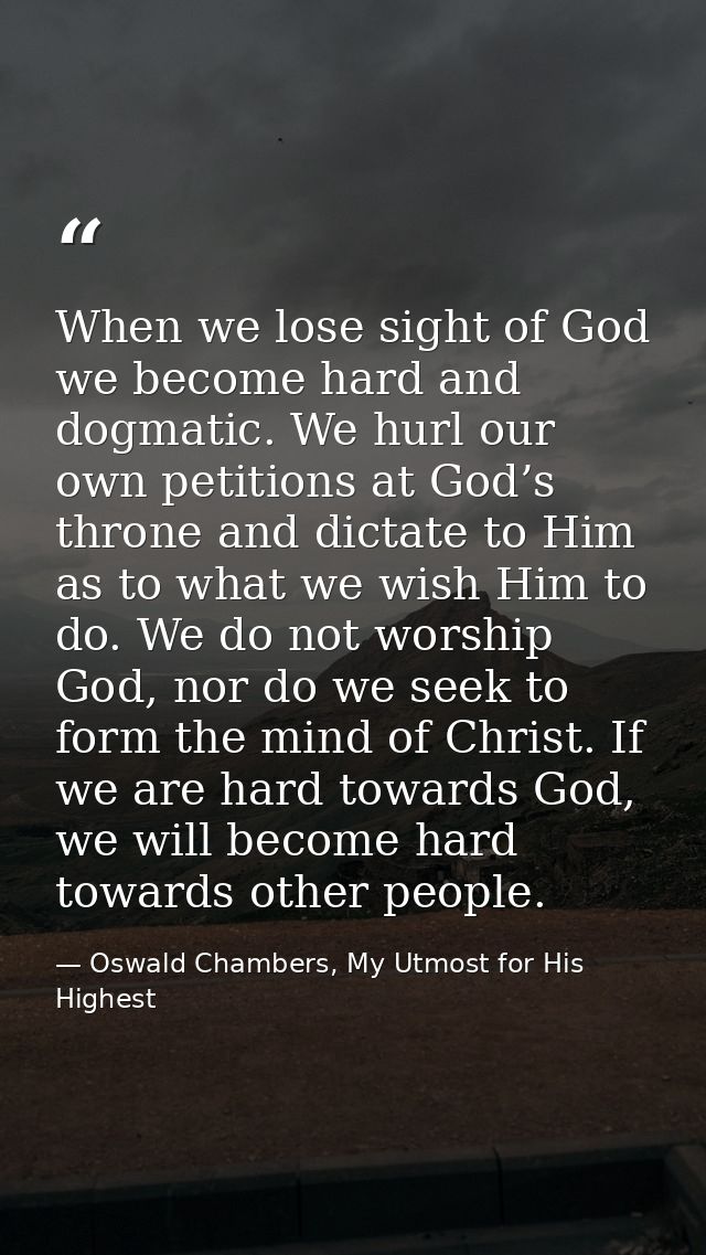 When we lose sight of God we become hard and dogmatic. We hurl our own petitions at God’s throne and dictate to Him as t — Oswald Chambers, My Utmost for His Highest