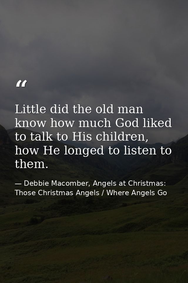 Little did the old man know how much God liked to talk to His children, how He longed to listen to them. — Debbie Macomber, Angels at Christmas: Those Christmas Angels / Where Angels Go