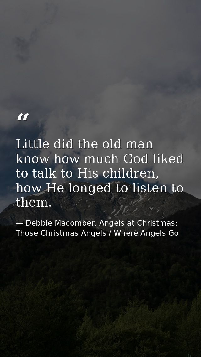 Little did the old man know how much God liked to talk to His children, how He longed to listen to them. — Debbie Macomber, Angels at Christmas: Those Christmas Angels / Where Angels Go