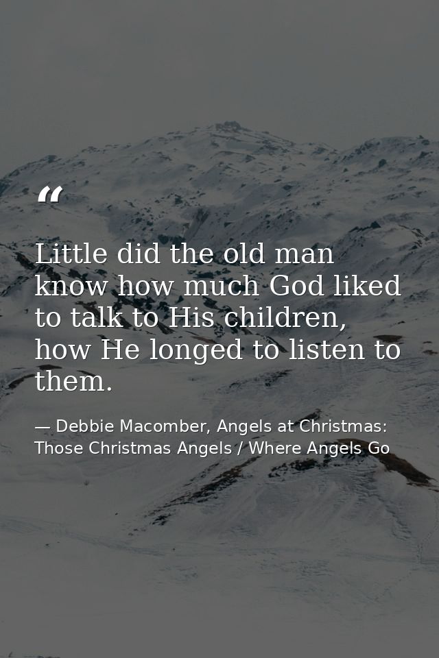 Little did the old man know how much God liked to talk to His children, how He longed to listen to them. — Debbie Macomber, Angels at Christmas: Those Christmas Angels / Where Angels Go
