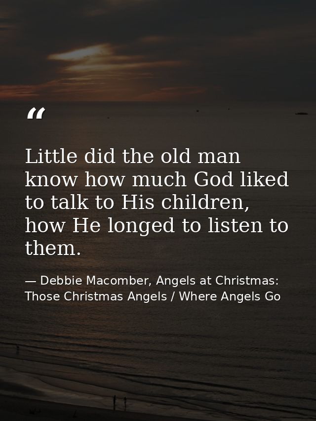 Little did the old man know how much God liked to talk to His children, how He longed to listen to them. — Debbie Macomber, Angels at Christmas: Those Christmas Angels / Where Angels Go