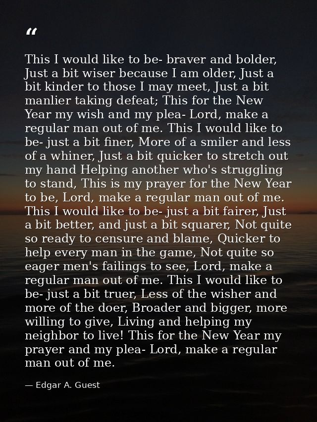 This I would like to be- braver and bolder, Just a bit wiser because I am older, Just a bit kinder to those I may meet,  — Edgar A. Guest