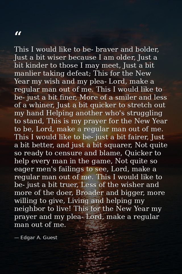 This I would like to be- braver and bolder, Just a bit wiser because I am older, Just a bit kinder to those I may meet,  — Edgar A. Guest
