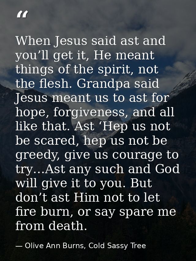 When Jesus said ast and you’ll get it, He meant things of the spirit, not the flesh. Grandpa said Jesus meant us to ast  — Olive Ann Burns, Cold Sassy Tree