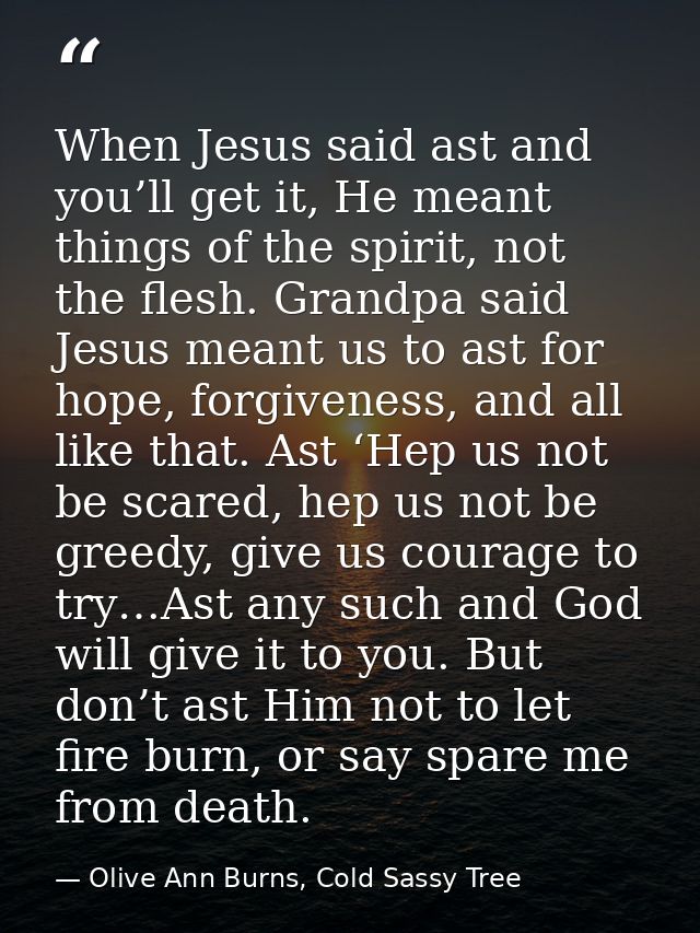 When Jesus said ast and you’ll get it, He meant things of the spirit, not the flesh. Grandpa said Jesus meant us to ast  — Olive Ann Burns, Cold Sassy Tree
