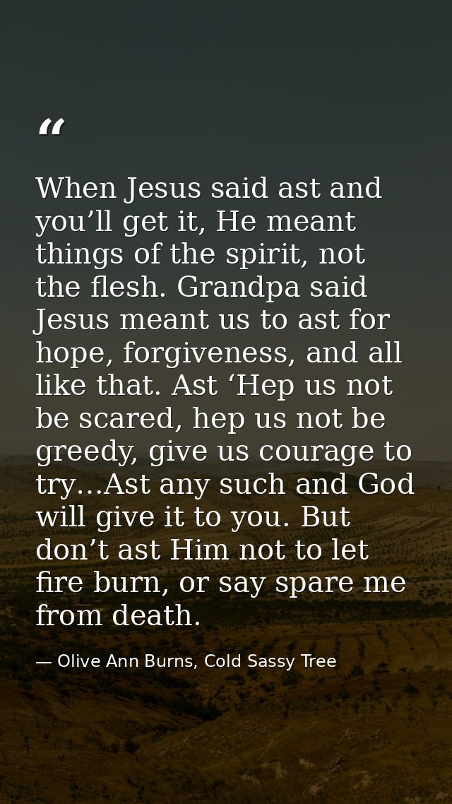 When Jesus said ast and you’ll get it, He meant things of the spirit, not the flesh. Grandpa said Jesus meant us to ast  — Olive Ann Burns, Cold Sassy Tree