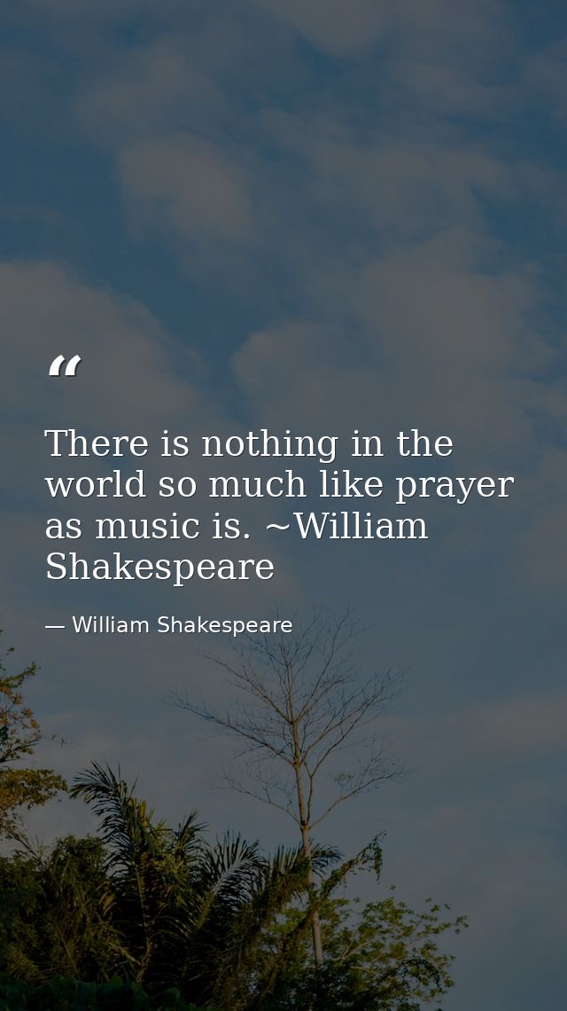 There is nothing in the world so much like prayer as music is. ~William Shakespeare — William Shakespeare