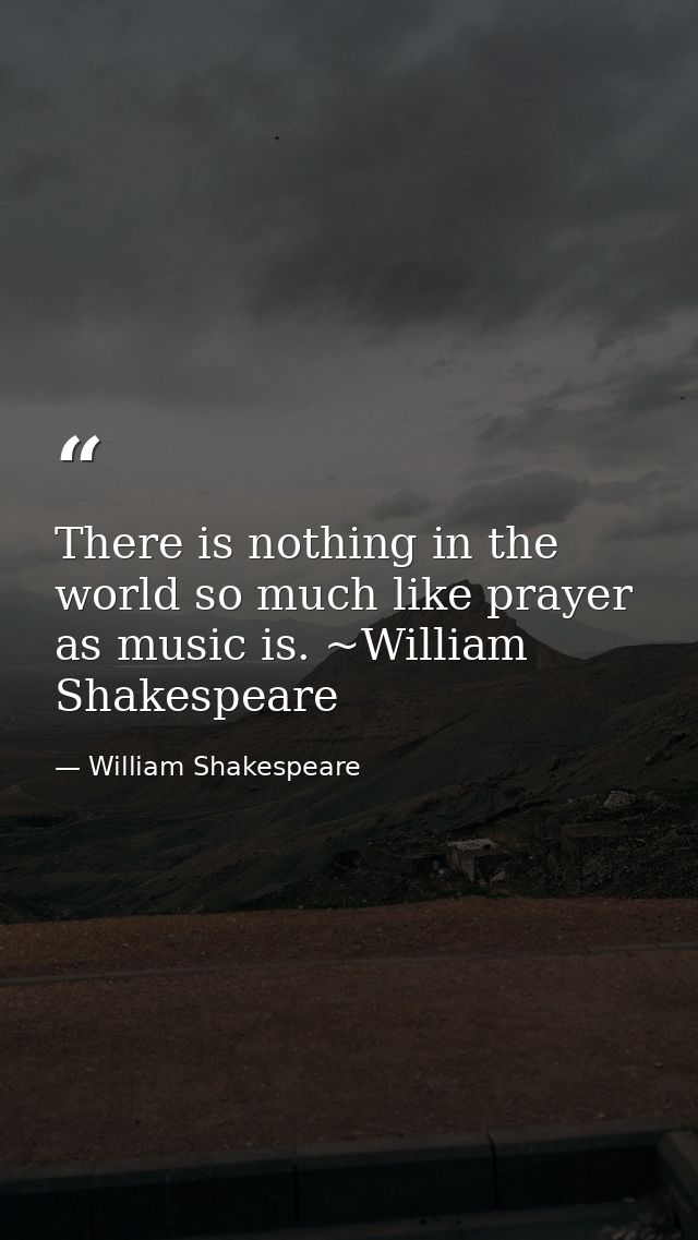There is nothing in the world so much like prayer as music is. ~William Shakespeare — William Shakespeare