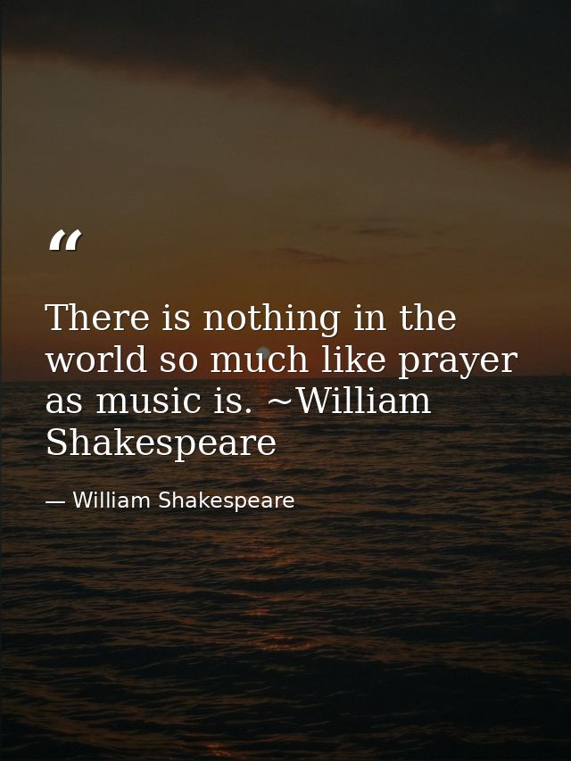 There is nothing in the world so much like prayer as music is. ~William Shakespeare — William Shakespeare