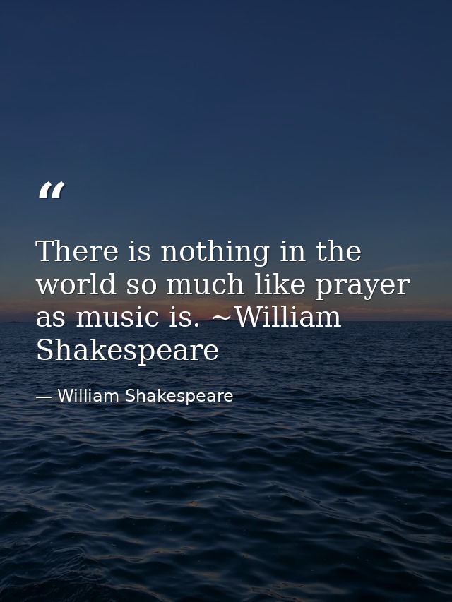 There is nothing in the world so much like prayer as music is. ~William Shakespeare — William Shakespeare