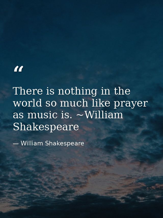 There is nothing in the world so much like prayer as music is. ~William Shakespeare — William Shakespeare