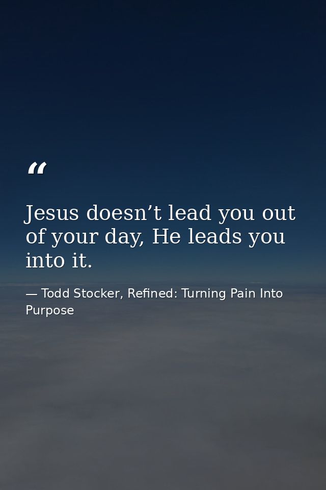 Jesus doesn’t lead you out of your day, He leads you into it. — Todd Stocker, Refined: Turning Pain Into Purpose