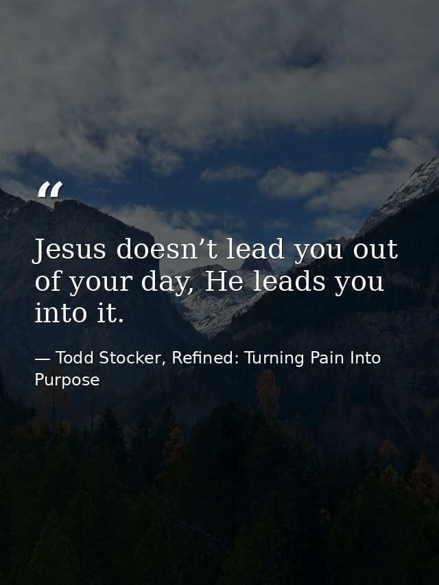 Jesus doesn’t lead you out of your day, He leads you into it. — Todd Stocker, Refined: Turning Pain Into Purpose