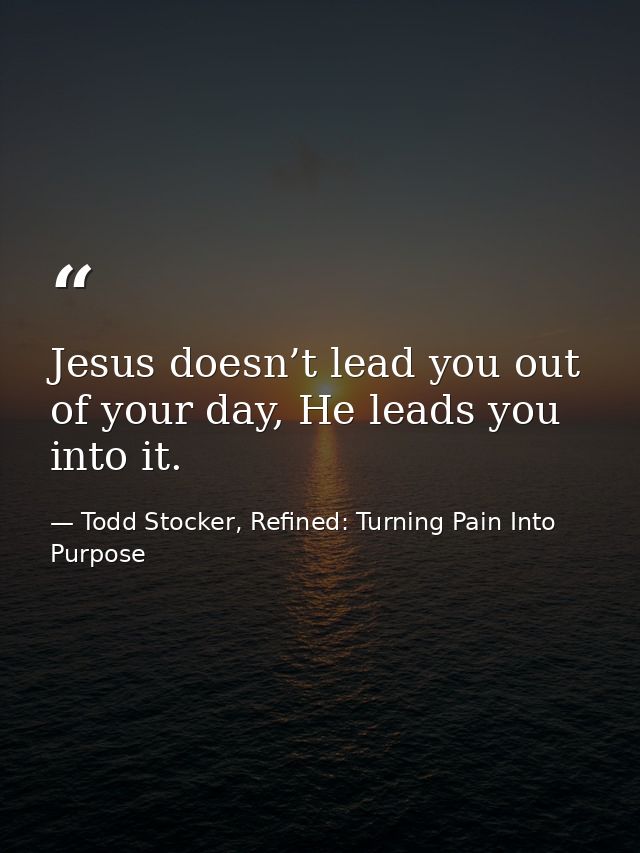 Jesus doesn’t lead you out of your day, He leads you into it. — Todd Stocker, Refined: Turning Pain Into Purpose