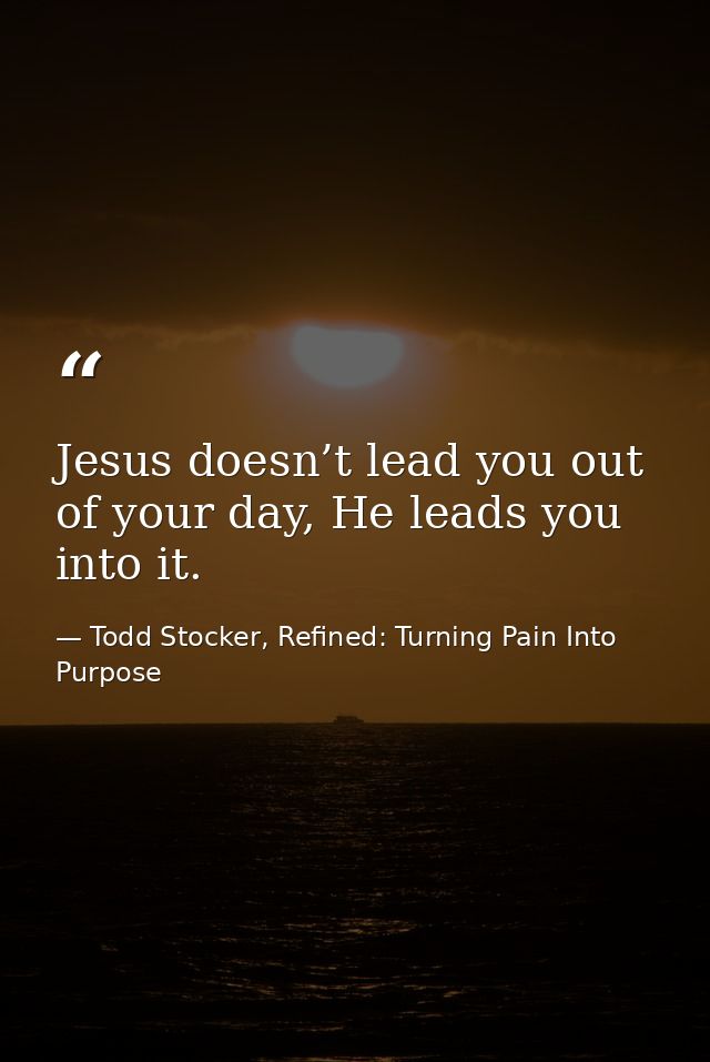 Jesus doesn’t lead you out of your day, He leads you into it. — Todd Stocker, Refined: Turning Pain Into Purpose
