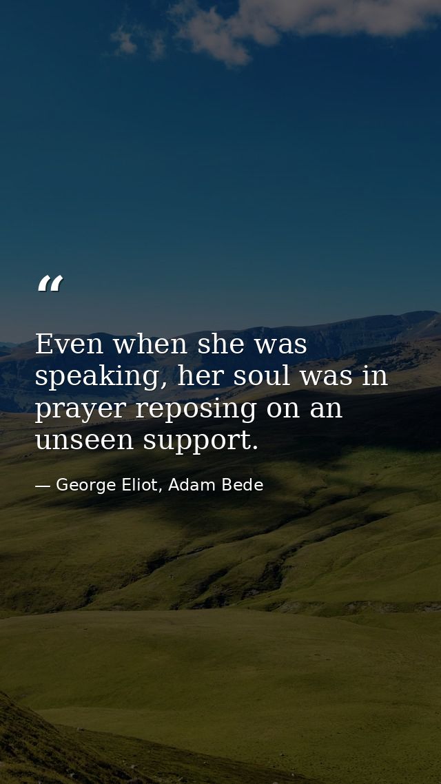 Even when she was speaking, her soul was in prayer reposing on an unseen support. — George Eliot, Adam Bede