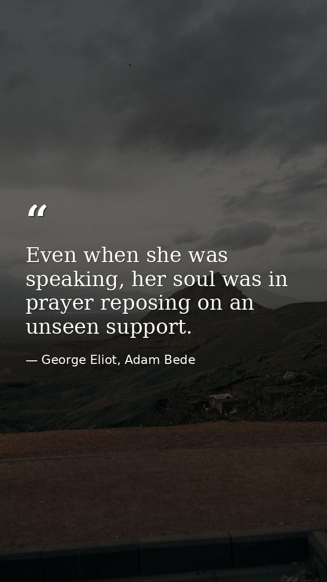 Even when she was speaking, her soul was in prayer reposing on an unseen support. — George Eliot, Adam Bede